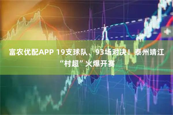富农优配APP 19支球队、93场对决！泰州靖江“村超”火爆开赛