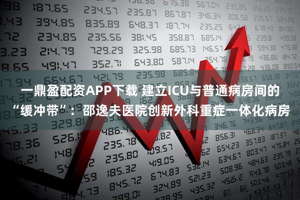 一鼎盈配资APP下载 建立ICU与普通病房间的“缓冲带”：邵逸夫医院创新外科重症一体化病房