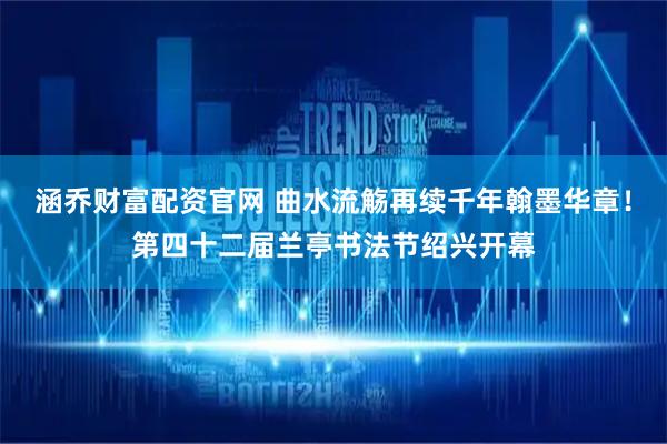 涵乔财富配资官网 曲水流觞再续千年翰墨华章！第四十二届兰亭书法节绍兴开幕