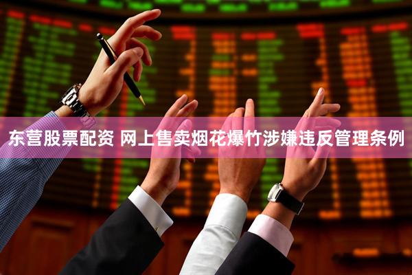 东营股票配资 网上售卖烟花爆竹涉嫌违反管理条例