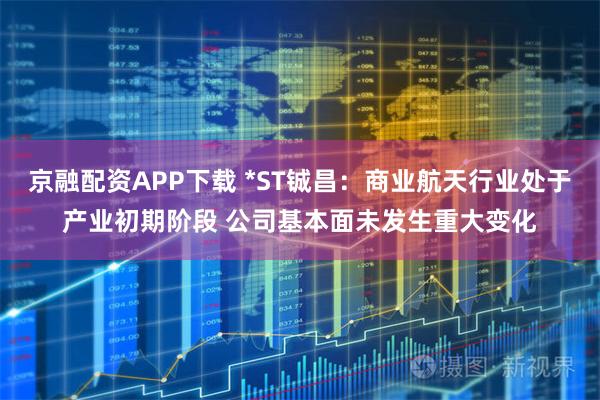 京融配资APP下载 *ST铖昌：商业航天行业处于产业初期阶段 公司基本面未发生重大变化