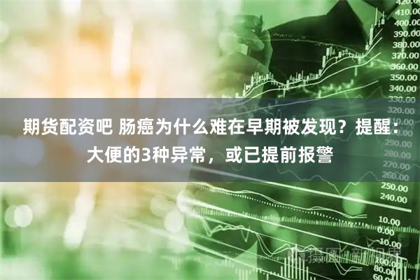 期货配资吧 肠癌为什么难在早期被发现？提醒：大便的3种异常，或已提前报警