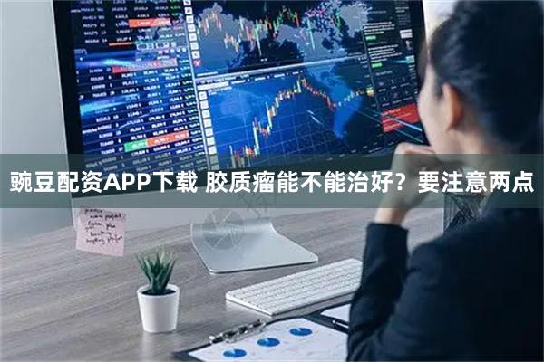 豌豆配资APP下载 胶质瘤能不能治好？要注意两点