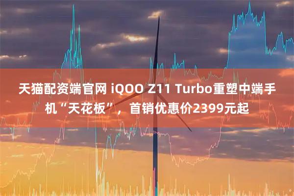 天猫配资端官网 iQOO Z11 Turbo重塑中端手机“天花板”，首销优惠价2399元起