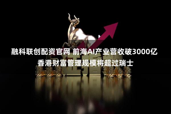融科联创配资官网 前海AI产业营收破3000亿 香港财富管理规模将超过瑞士