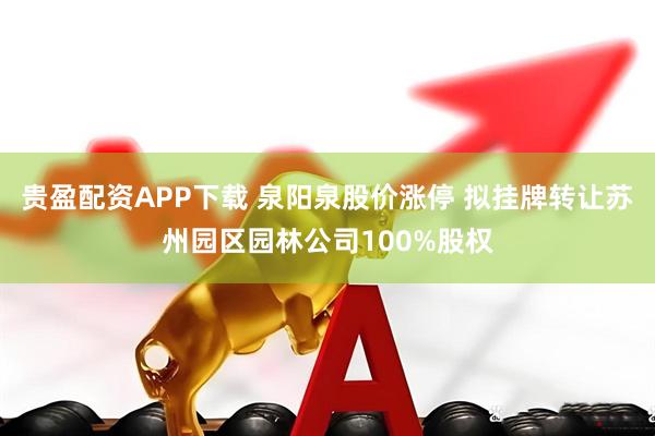 贵盈配资APP下载 泉阳泉股价涨停 拟挂牌转让苏州园区园林公司100%股权