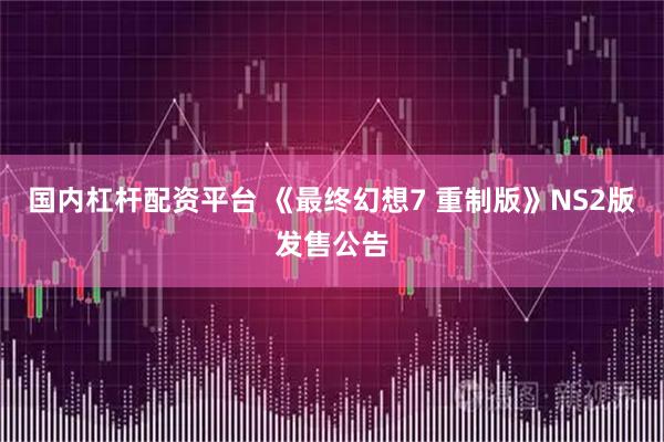 国内杠杆配资平台 《最终幻想7 重制版》NS2版发售公告