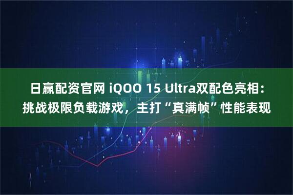 日赢配资官网 iQOO 15 Ultra双配色亮相：挑战极限负载游戏，主打“真满帧”性能表现