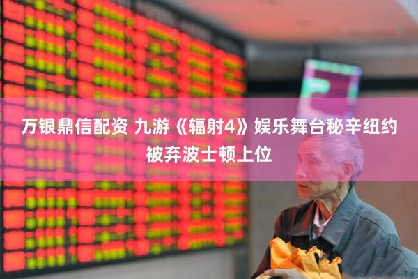 万银鼎信配资 九游《辐射4》娱乐舞台秘辛纽约被弃波士顿上位