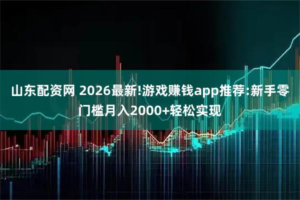 山东配资网 2026最新!游戏赚钱app推荐:新手零门槛月入2000+轻松实现