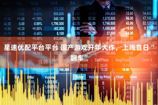 星速优配平台平台 国产游戏开年大作，上线首日“翻车”