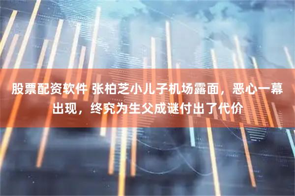 股票配资软件 张柏芝小儿子机场露面，恶心一幕出现，终究为生父成谜付出了代价