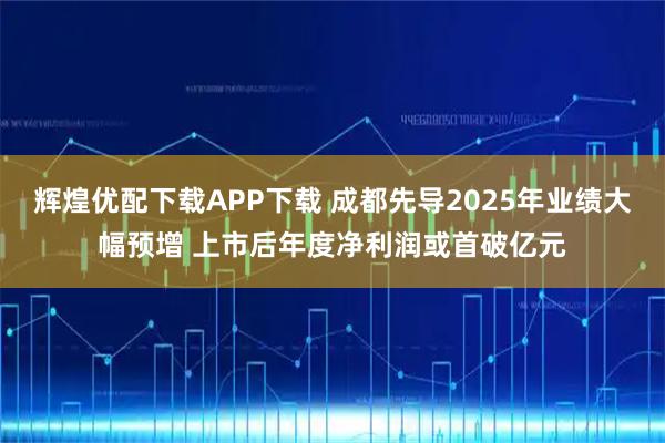 辉煌优配下载APP下载 成都先导2025年业绩大幅预增 上市后年度净利润或首破亿元