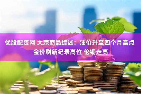 优股配资网 大宗商品综述：油价升至四个月高点 金价刷新纪录高位 伦铜走高