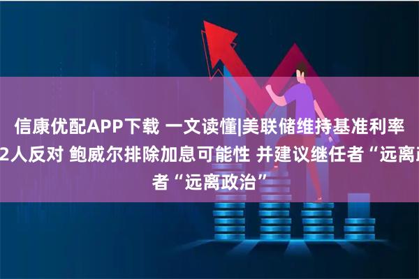 信康优配APP下载 一文读懂|美联储维持基准利率不变 2人反对 鲍威尔排除加息可能性 并建议继任者“远离政治”