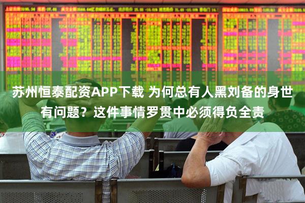 苏州恒泰配资APP下载 为何总有人黑刘备的身世有问题？这件事情罗贯中必须得负全责