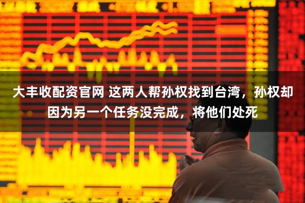 大丰收配资官网 这两人帮孙权找到台湾，孙权却因为另一个任务没完成，将他们处死