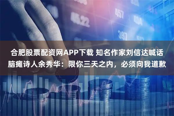 合肥股票配资网APP下载 知名作家刘信达喊话脑瘫诗人余秀华：限你三天之内，必须向我道歉