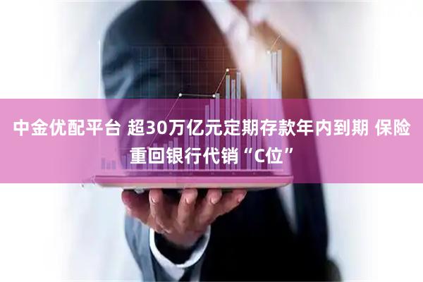 中金优配平台 超30万亿元定期存款年内到期 保险重回银行代销“C位”