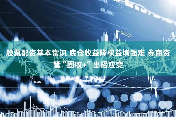 股票配资基本常识 底仓收益降权益增强难 券商资管“固收+”出招应变