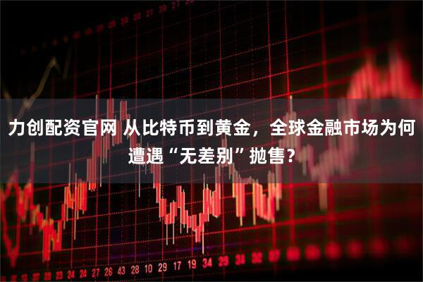 力创配资官网 从比特币到黄金，全球金融市场为何遭遇“无差别”抛售？