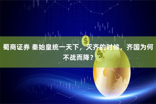蜀商证券 秦始皇统一天下，灭齐的时候，齐国为何不战而降？