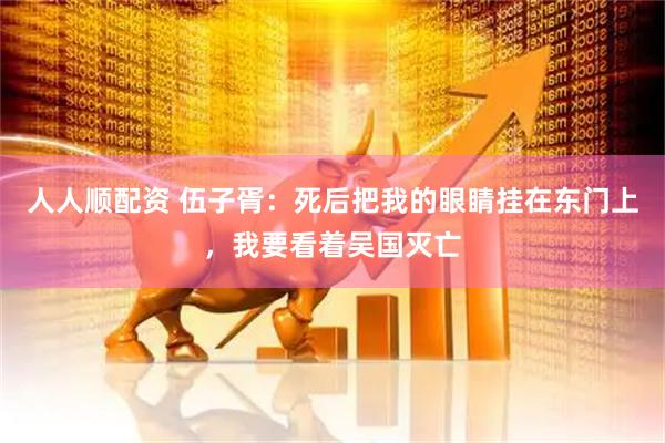 人人顺配资 伍子胥：死后把我的眼睛挂在东门上，我要看着吴国灭亡