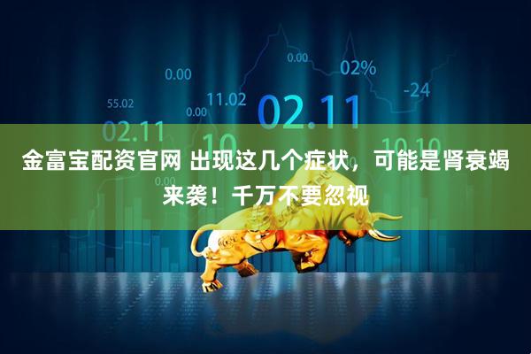 金富宝配资官网 出现这几个症状，可能是肾衰竭来袭！千万不要忽视