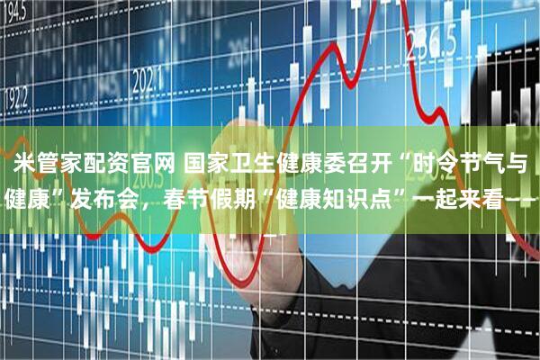 米管家配资官网 国家卫生健康委召开“时令节气与健康”发布会，春节假期“健康知识点”一起来看——