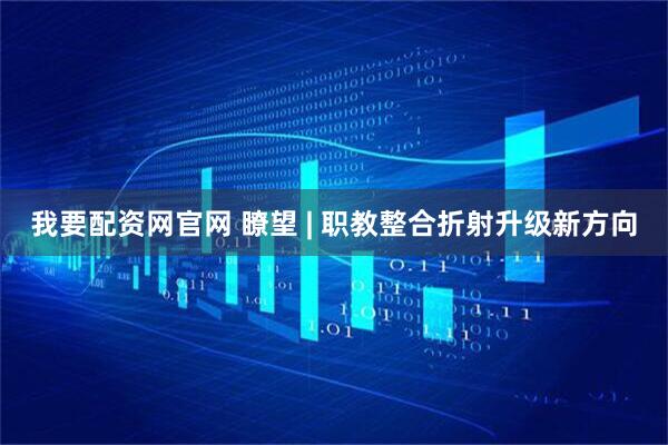 我要配资网官网 瞭望 | 职教整合折射升级新方向
