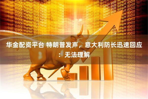 华金配资平台 特朗普发声，意大利防长迅速回应：无法理解