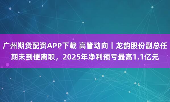 广州期货配资APP下载 高管动向｜龙韵股份副总任期未到便离职，2025年净利预亏最高1.1亿元