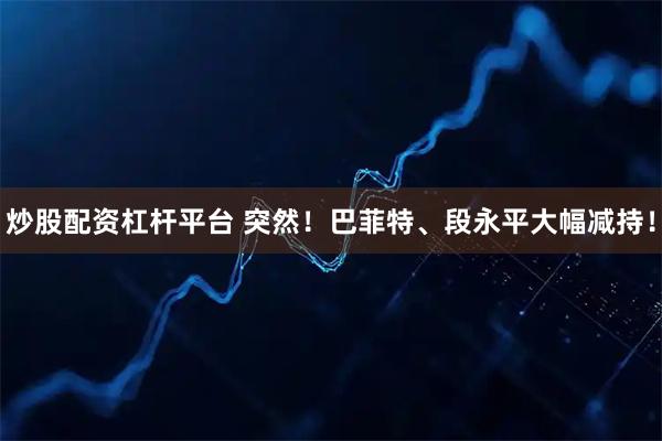 炒股配资杠杆平台 突然！巴菲特、段永平大幅减持！