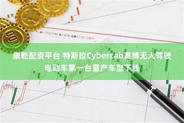 康乾配资平台 特斯拉Cybercab赛博无人驾驶电动车第一台量产车型下线